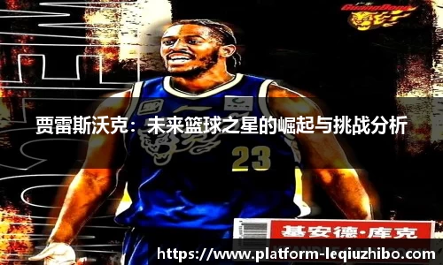 贾雷斯沃克：未来篮球之星的崛起与挑战分析