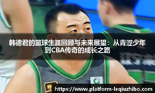 韩德君的篮球生涯回顾与未来展望：从青涩少年到CBA传奇的成长之路