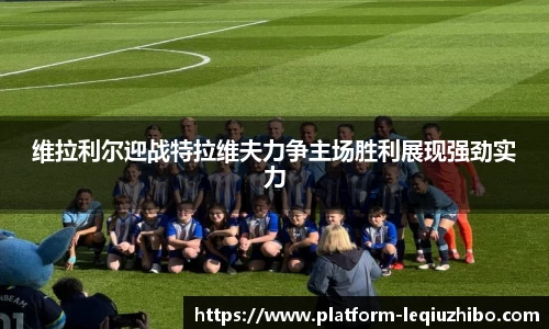 维拉利尔迎战特拉维夫力争主场胜利展现强劲实力