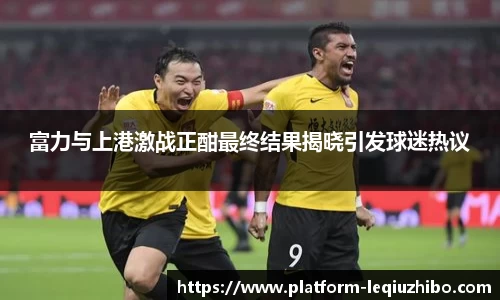 富力与上港激战正酣最终结果揭晓引发球迷热议