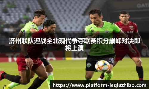 济州联队迎战全北现代争夺联赛积分巅峰对决即将上演