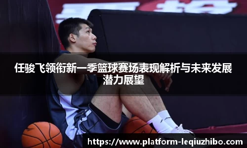 任骏飞领衔新一季篮球赛场表现解析与未来发展潜力展望