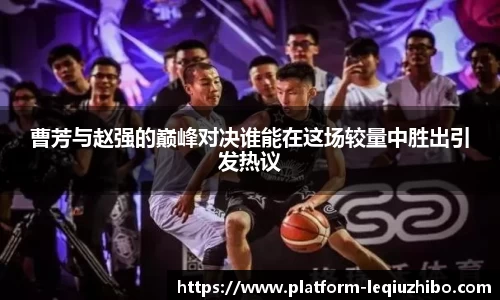 曹芳与赵强的巅峰对决谁能在这场较量中胜出引发热议