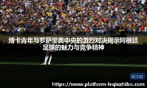 博卡青年与罗萨里奥中央的激烈对决揭示阿根廷足球的魅力与竞争精神
