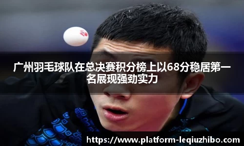 广州羽毛球队在总决赛积分榜上以68分稳居第一名展现强劲实力