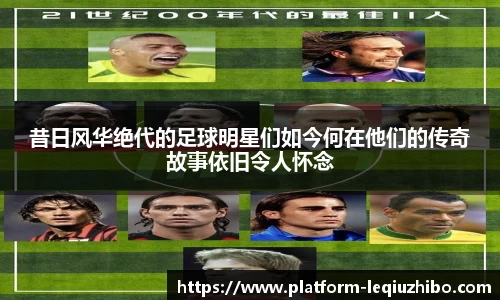 昔日风华绝代的足球明星们如今何在他们的传奇故事依旧令人怀念