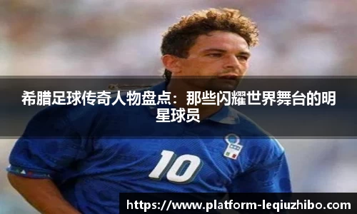 希腊足球传奇人物盘点：那些闪耀世界舞台的明星球员