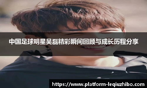 中国足球明星吴磊精彩瞬间回顾与成长历程分享