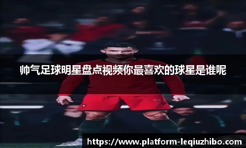 帅气足球明星盘点视频你最喜欢的球星是谁呢